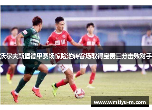 沃尔夫斯堡德甲赛场惊险逆转客场取得宝贵三分击败对手