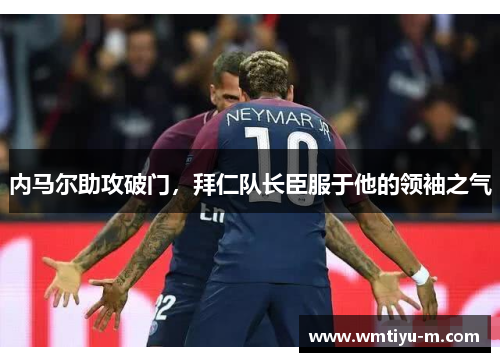 内马尔助攻破门，拜仁队长臣服于他的领袖之气