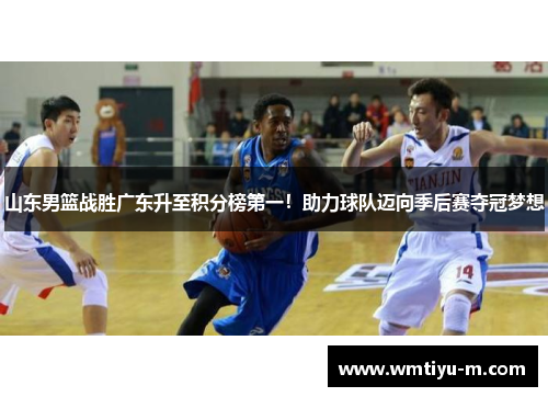 山东男篮战胜广东升至积分榜第一！助力球队迈向季后赛夺冠梦想