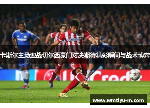 卡斯尔主场迎战切尔西豪门对决期待精彩瞬间与战术博弈