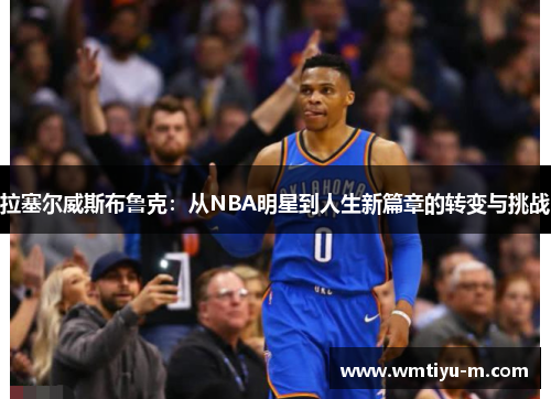 拉塞尔威斯布鲁克：从NBA明星到人生新篇章的转变与挑战