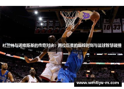 杜兰特与诺维斯基的传奇对决：两位巨星的巅峰时刻与篮球智慧碰撞