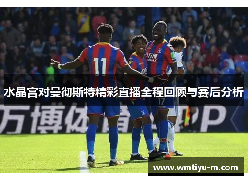 水晶宫对曼彻斯特精彩直播全程回顾与赛后分析