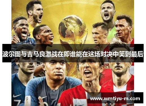 波尔图与吉马良激战在即谁能在这场对决中笑到最后