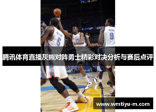 腾讯体育直播灰熊对阵勇士精彩对决分析与赛后点评